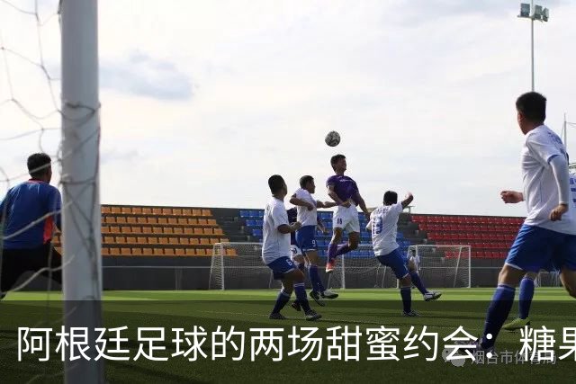 阿根廷足球的两场甜蜜约会：糖果与肯佩斯的奇妙碰撞！
